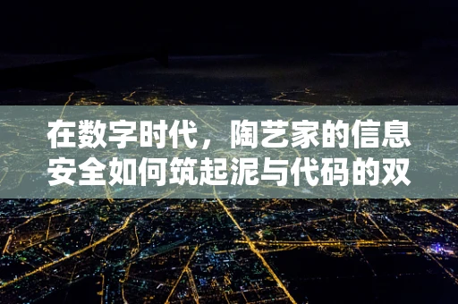 在数字时代，陶艺家的信息安全如何筑起泥与代码的双重防线？