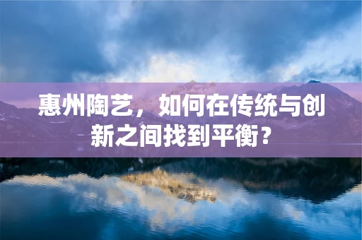 惠州陶艺，如何在传统与创新之间找到平衡？