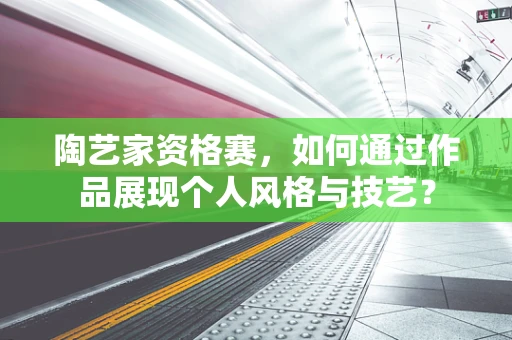 陶艺家资格赛，如何通过作品展现个人风格与技艺？