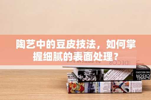 陶艺中的豆皮技法，如何掌握细腻的表面处理？