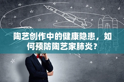 陶艺创作中的健康隐患，如何预防陶艺家肺炎？