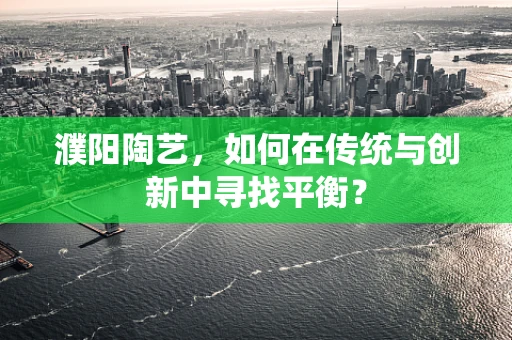 濮阳陶艺，如何在传统与创新中寻找平衡？