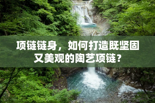 项链链身，如何打造既坚固又美观的陶艺项链？