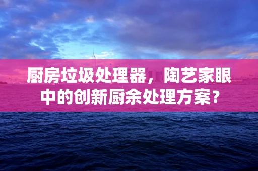 厨房垃圾处理器，陶艺家眼中的创新厨余处理方案？