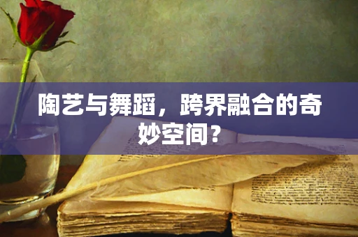 陶艺与舞蹈，跨界融合的奇妙空间？