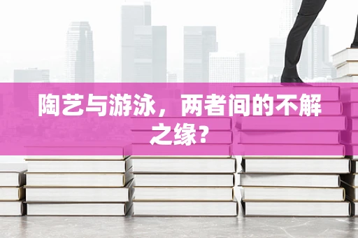 陶艺与游泳，两者间的不解之缘？