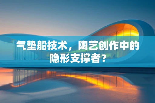 气垫船技术，陶艺创作中的隐形支撑者？