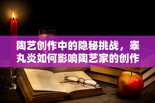 陶艺创作中的隐秘挑战，睾丸炎如何影响陶艺家的创作状态？