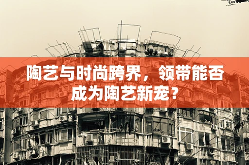 陶艺与时尚跨界，领带能否成为陶艺新宠？