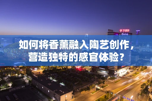 如何将香薰融入陶艺创作，营造独特的感官体验？