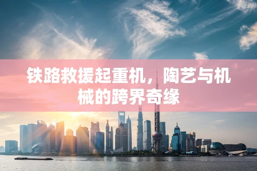 铁路救援起重机，陶艺与机械的跨界奇缘