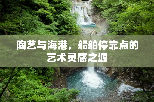 陶艺与海港，船舶停靠点的艺术灵感之源