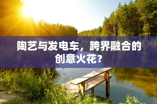 陶艺与发电车，跨界融合的创意火花？