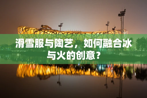 滑雪服与陶艺，如何融合冰与火的创意？