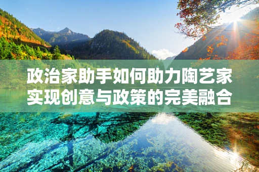 政治家助手如何助力陶艺家实现创意与政策的完美融合？