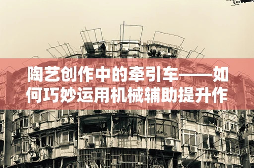 陶艺创作中的牵引车——如何巧妙运用机械辅助提升作品精度？