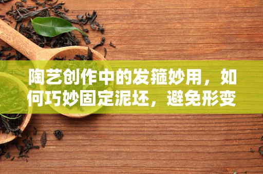 陶艺创作中的发箍妙用，如何巧妙固定泥坯，避免形变？