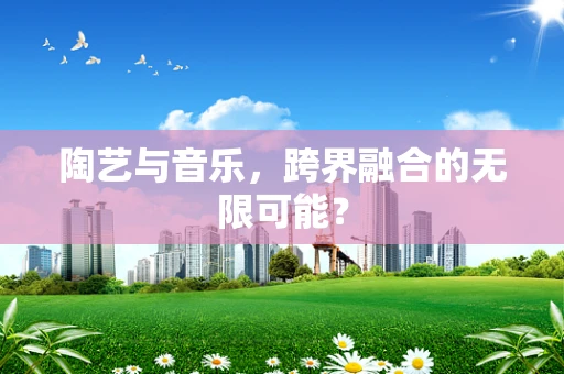 陶艺与音乐，跨界融合的无限可能？