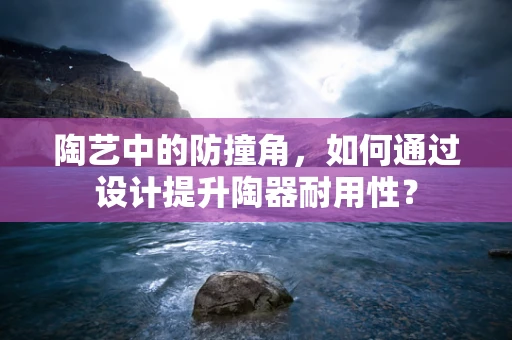 陶艺中的防撞角，如何通过设计提升陶器耐用性？
