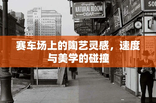 赛车场上的陶艺灵感，速度与美学的碰撞