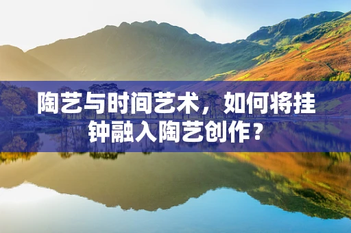 陶艺与时间艺术，如何将挂钟融入陶艺创作？