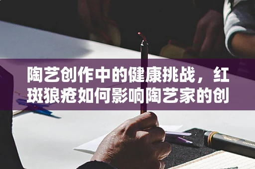 陶艺创作中的健康挑战，红斑狼疮如何影响陶艺家的创作与健康？