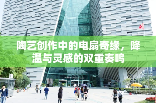陶艺创作中的电扇奇缘，降温与灵感的双重奏鸣