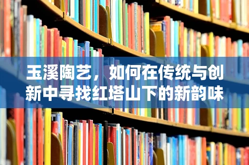 玉溪陶艺，如何在传统与创新中寻找红塔山下的新韵味？