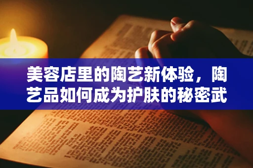 美容店里的陶艺新体验，陶艺品如何成为护肤的秘密武器？
