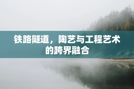铁路隧道，陶艺与工程艺术的跨界融合