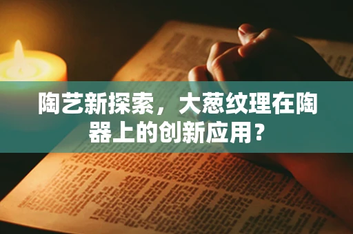 陶艺新探索，大葱纹理在陶器上的创新应用？