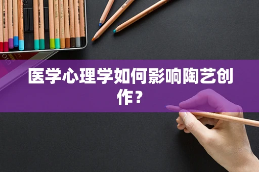 医学心理学如何影响陶艺创作？