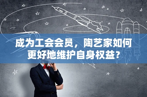 成为工会会员，陶艺家如何更好地维护自身权益？