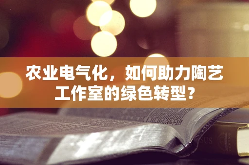 农业电气化，如何助力陶艺工作室的绿色转型？