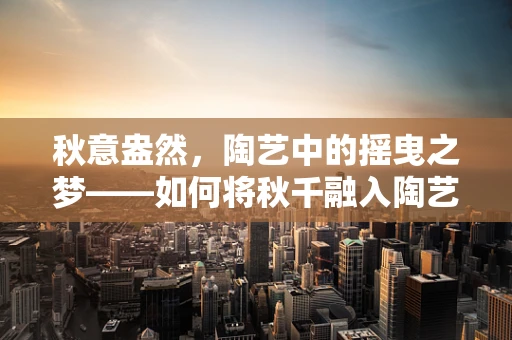 秋意盎然，陶艺中的摇曳之梦——如何将秋千融入陶艺作品？