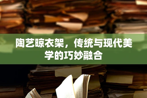 陶艺晾衣架，传统与现代美学的巧妙融合