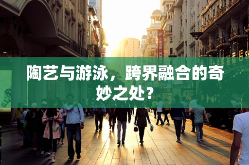 陶艺与游泳，跨界融合的奇妙之处？