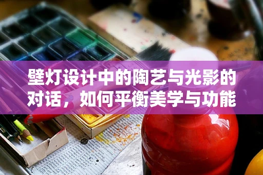 壁灯设计中的陶艺与光影的对话，如何平衡美学与功能？