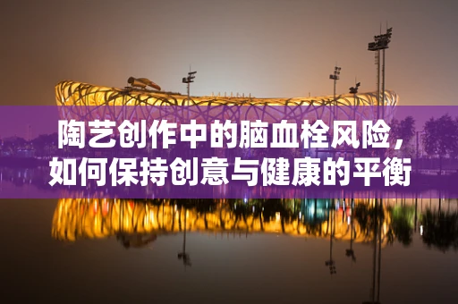 陶艺创作中的脑血栓风险，如何保持创意与健康的平衡？