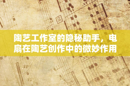 陶艺工作室的隐秘助手，电扇在陶艺创作中的微妙作用？