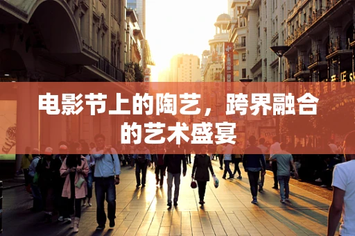 电影节上的陶艺，跨界融合的艺术盛宴