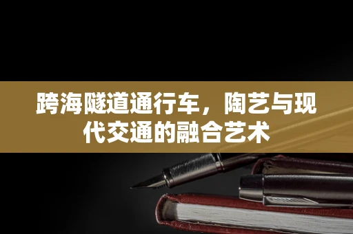 跨海隧道通行车，陶艺与现代交通的融合艺术