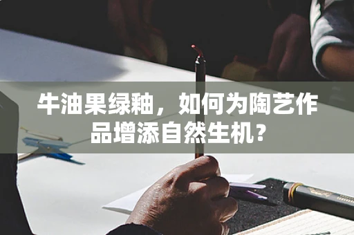 牛油果绿釉，如何为陶艺作品增添自然生机？