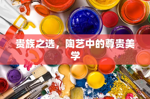 贵族之选，陶艺中的尊贵美学