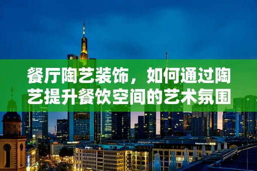 餐厅陶艺装饰，如何通过陶艺提升餐饮空间的艺术氛围？
