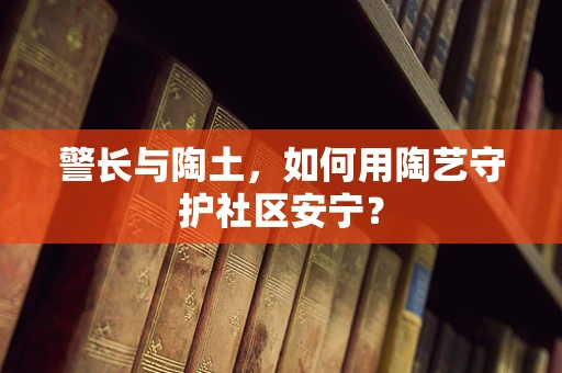 警长与陶土，如何用陶艺守护社区安宁？