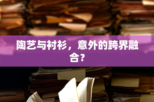 陶艺与衬衫，意外的跨界融合？