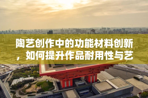 陶艺创作中的功能材料创新，如何提升作品耐用性与艺术表现力？