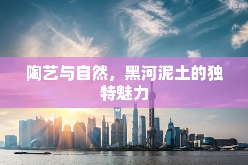 陶艺与自然，黑河泥土的独特魅力