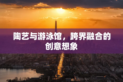 陶艺与游泳馆，跨界融合的创意想象